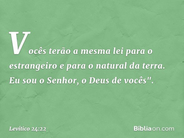 Vocês terão a mesma lei para o estrangeiro e para o natural da terra. Eu sou o Senhor, o Deus de vocês". -- Levítico 24:22