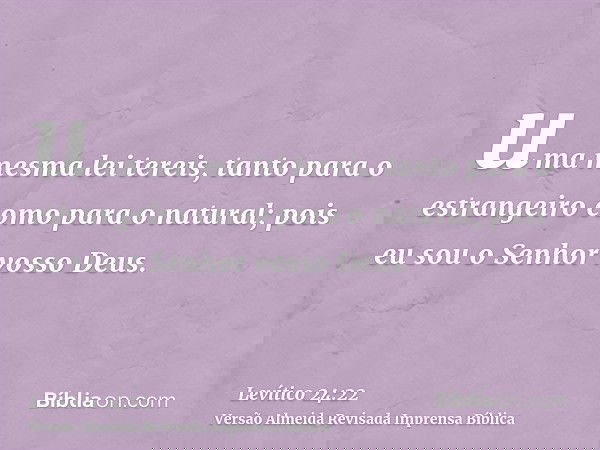 uma mesma lei tereis, tanto para o estrangeiro como para o natural; pois eu sou o Senhor vosso Deus.