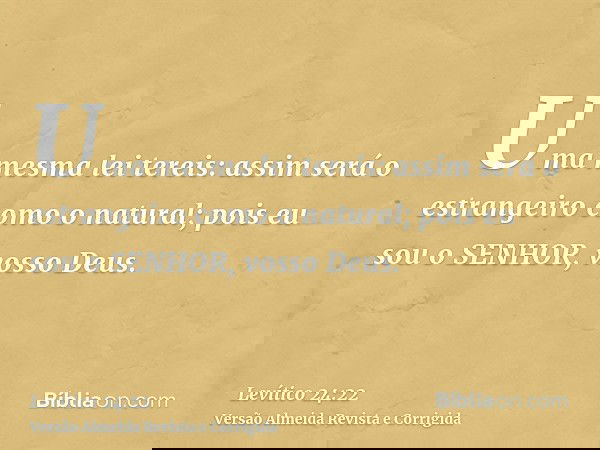 Uma mesma lei tereis: assim será o estrangeiro como o natural; pois eu sou o SENHOR, vosso Deus.