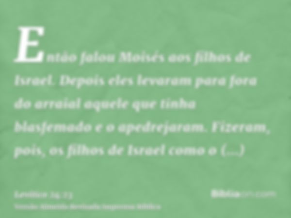 Então falou Moisés aos filhos de Israel. Depois eles levaram para fora do arraial aquele que tinha blasfemado e o apedrejaram. Fizeram, pois, os filhos de Israe