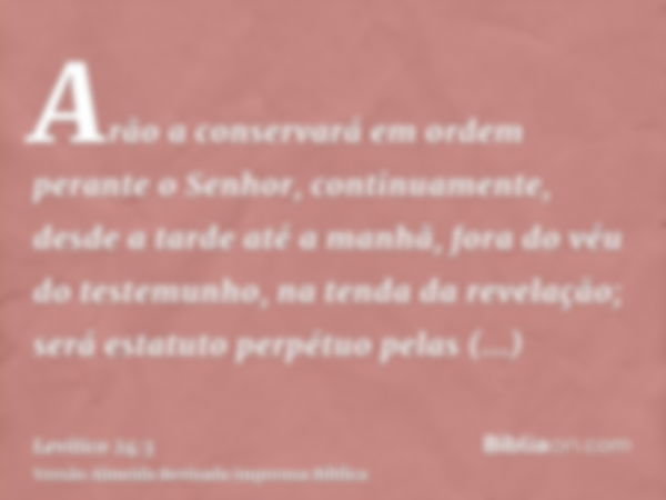 Arão a conservará em ordem perante o Senhor, continuamente, desde a tarde até a manhã, fora do véu do testemunho, na tenda da revelação; será estatuto perpétuo 