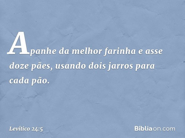 "Apanhe da melhor farinha e asse doze pães, usando dois jarros para cada pão. -- Levítico 24:5