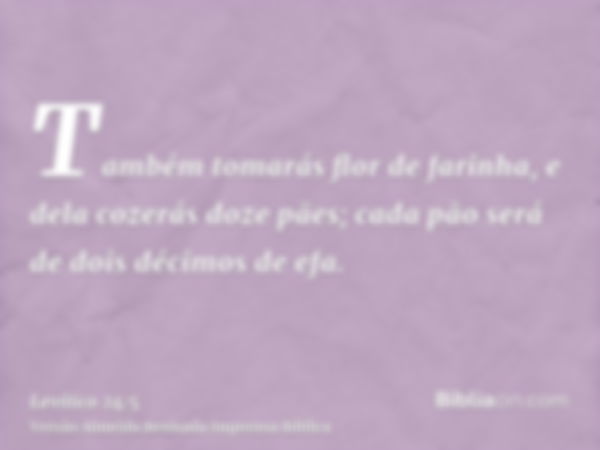 Também tomarás flor de farinha, e dela cozerás doze pães; cada pão será de dois décimos de efa.