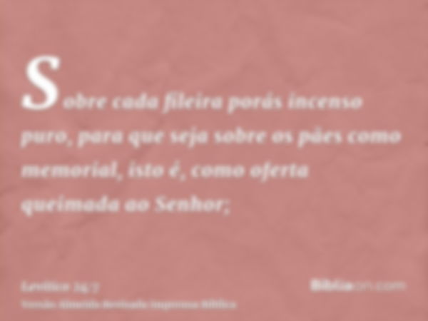 Sobre cada fileira porás incenso puro, para que seja sobre os pães como memorial, isto é, como oferta queimada ao Senhor;