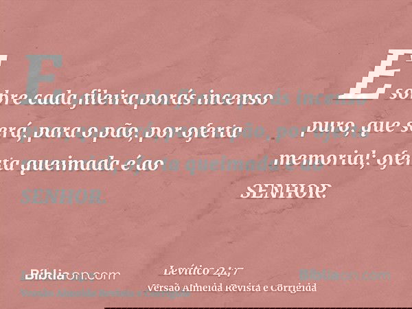 E sobre cada fileira porás incenso puro, que será, para o pão, por oferta memorial; oferta queimada é ao SENHOR.
