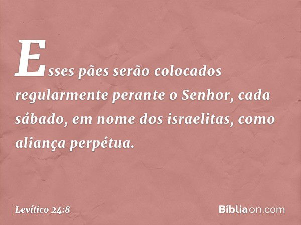 Esses pães serão colocados regularmente perante o Senhor, cada sábado, em nome dos israelitas, como aliança perpétua. -- Levítico 24:8