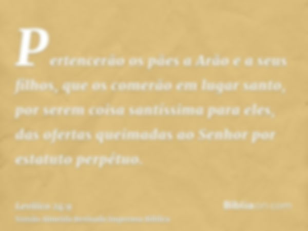 Pertencerão os pães a Arão e a seus filhos, que os comerão em lugar santo, por serem coisa santíssima para eles, das ofertas queimadas ao Senhor por estatuto pe