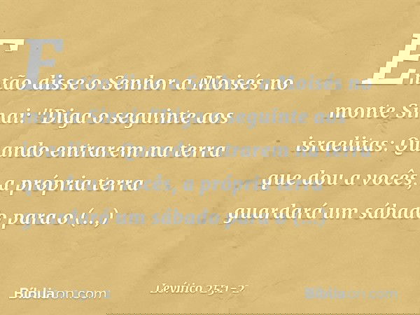 Então disse o Senhor a Moisés no monte Sinai: "Diga o seguinte aos israelitas: Quando entrarem na terra que dou a vocês, a própria terra guardará um sábado par