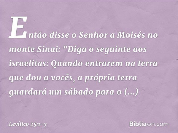 Então disse o Senhor a Moisés no monte Sinai: "Diga o seguinte aos israelitas: Quan­do entrarem na terra que dou a vocês, a própria terra guardará um sábado par