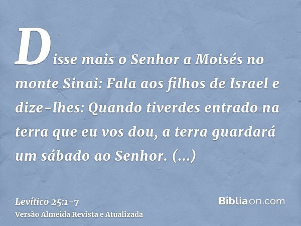 Disse mais o Senhor a Moisés no monte Sinai:Fala aos filhos de Israel e dize-lhes: Quando tiverdes entrado na terra que eu vos dou, a terra guardará um sábado a