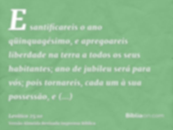 E santificareis o ano qüinquagésimo, e apregoareis liberdade na terra a todos os seus habitantes; ano de jubileu será para vós; pois tornareis, cada um à sua po