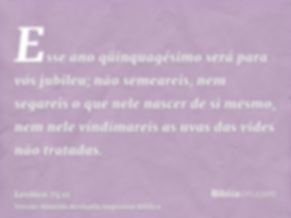 Esse ano qüinquagésimo será para vós jubileu; não semeareis, nem segareis o que nele nascer de si mesmo, nem nele vindimareis as uvas das vides não tratadas.