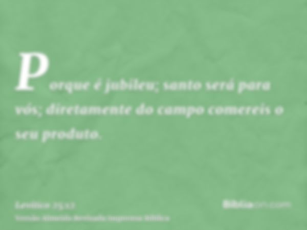 Porque é jubileu; santo será para vós; diretamente do campo comereis o seu produto.