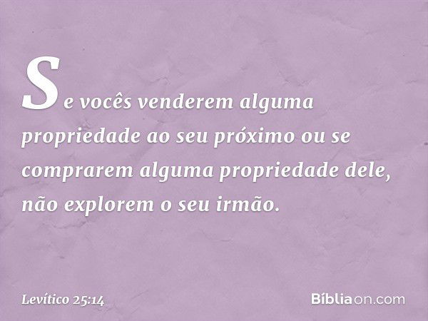 "Se vocês venderem alguma proprieda­de ao seu próximo ou se comprarem alguma propriedade dele, não explorem o seu irmão. -- Levítico 25:14