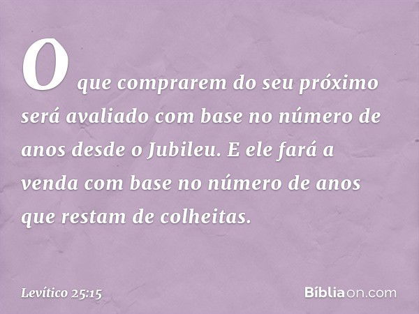 O que com­prarem do seu próximo será avaliado com base no número de anos desde o Jubileu. E ele fará a venda com base no número de anos que restam de colheitas.