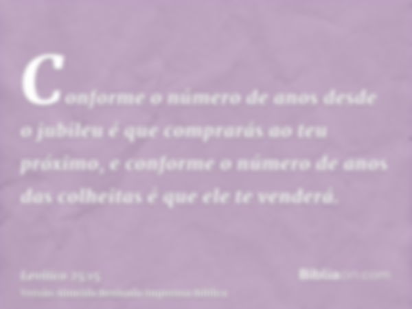 Conforme o número de anos desde o jubileu é que comprarás ao teu próximo, e conforme o número de anos das colheitas é que ele te venderá.