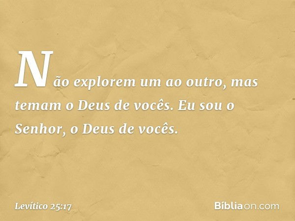 Não explorem um ao outro, mas temam o Deus de vocês. Eu sou o Senhor, o Deus de vocês. -- Levítico 25:17