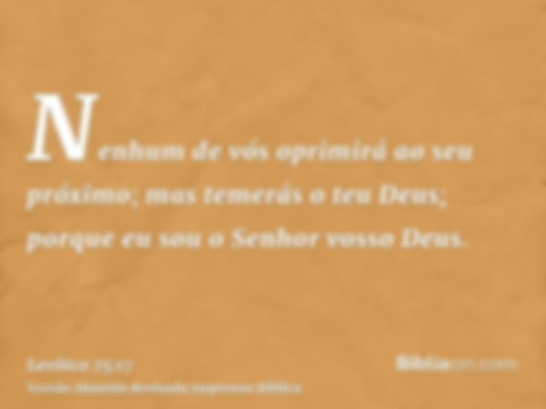 Nenhum de vós oprimirá ao seu próximo; mas temerás o teu Deus; porque eu sou o Senhor vosso Deus.