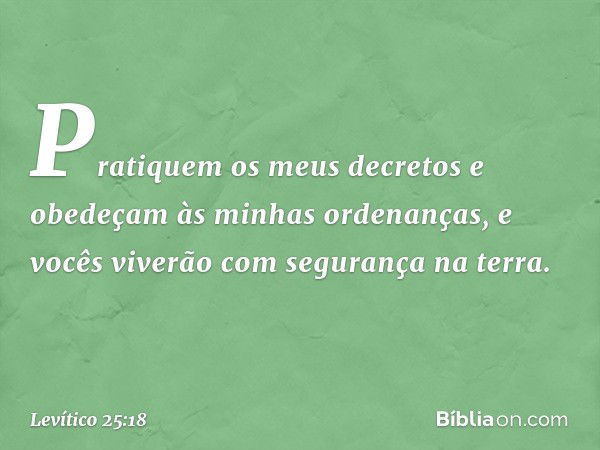 "Pratiquem os meus decretos e obede­çam às minhas ordenanças, e vocês viverão com segurança na terra. -- Levítico 25:18