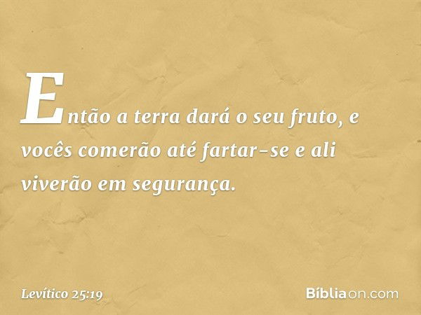 Então a terra dará o seu fruto, e vocês comerão até fartar-se e ali viverão em segurança. -- Levítico 25:19