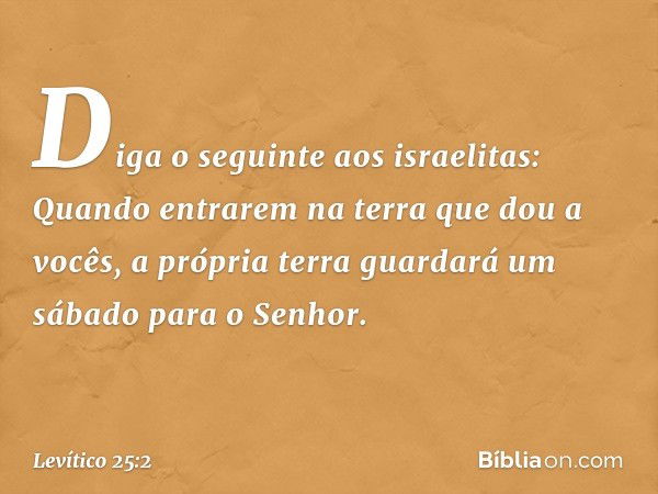 "Diga o seguinte aos israelitas: Quan­do entrarem na terra que dou a vocês, a própria terra guardará um sábado para o Senhor. -- Levítico 25:2