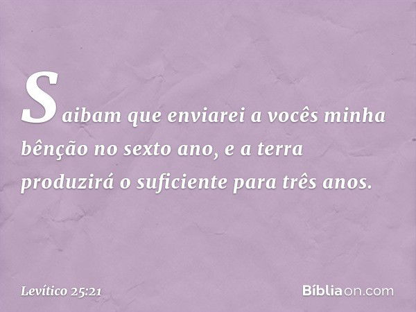 Saibam que enviarei a vocês minha bênção no sexto ano, e a terra produzirá o suficiente para três anos. -- Levítico 25:21