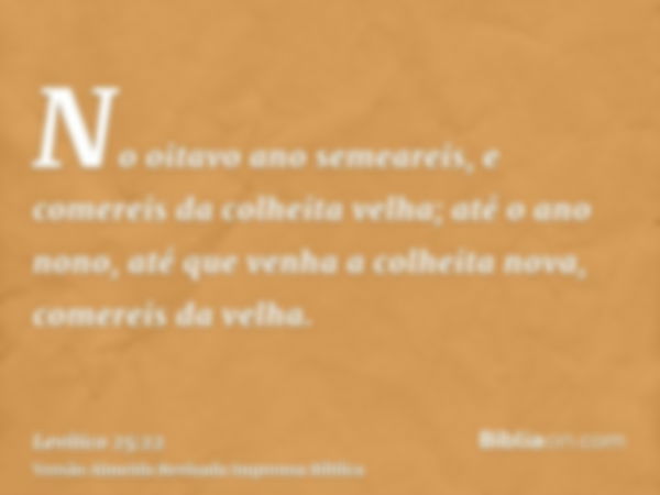 No oitavo ano semeareis, e comereis da colheita velha; até o ano nono, até que venha a colheita nova, comereis da velha.