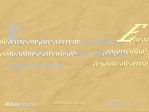 Em toda terra em que tiverem propriedade, concedam o direito de resgate da terra. -- Levítico 25:24