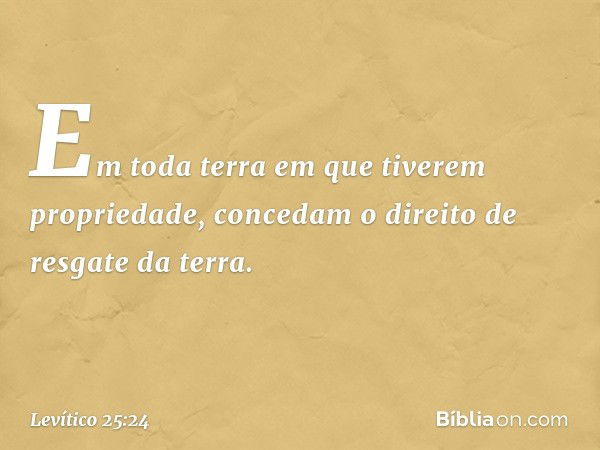 Em toda terra em que tiverem propriedade, concedam o direi­to de resgate da terra. -- Levítico 25:24