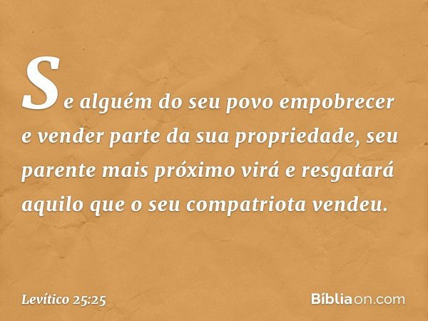 "Se alguém do seu povo empobrecer e vender parte da sua propriedade, seu parente mais próximo virá e resgatará aquilo que o seu compatriota vendeu. -- Levítico 