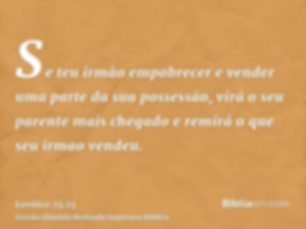 Se teu irmão empobrecer e vender uma parte da sua possessão, virá o seu parente mais chegado e remirá o que seu irmao vendeu.