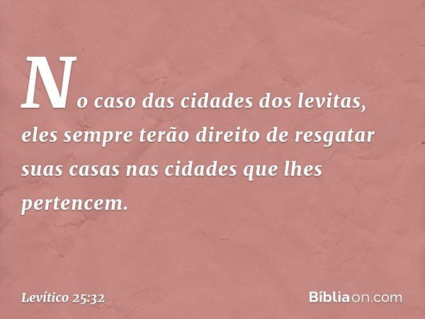 "No caso das cidades dos levitas, eles sempre terão direito de resgatar suas casas nas cidades que lhes pertencem. -- Levítico 25:32