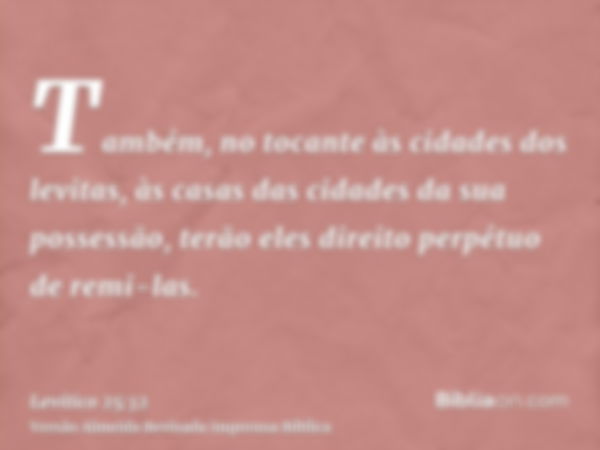 Também, no tocante às cidades dos levitas, às casas das cidades da sua possessão, terão eles direito perpétuo de remi-las.