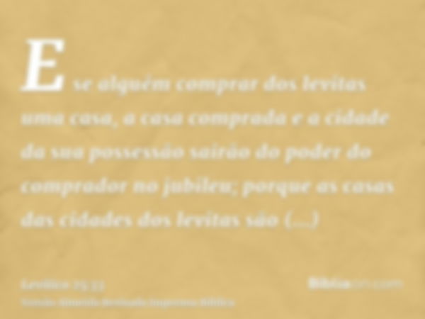 E se alguém comprar dos levitas uma casa, a casa comprada e a cidade da sua possessão sairão do poder do comprador no jubileu; porque as casas das cidades dos l