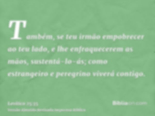 Também, se teu irmão empobrecer ao teu lado, e lhe enfraquecerem as mãos, sustentá-lo-ás; como estrangeiro e peregrino viverá contigo.