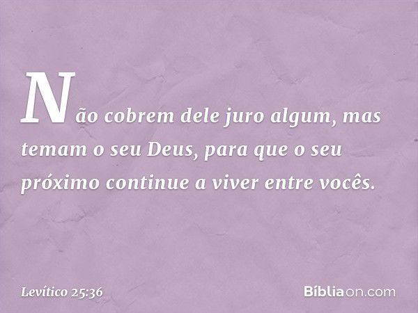 Não cobrem dele juro algum, mas temam o seu Deus, para que o seu próximo continue a viver entre vocês. -- Levítico 25:36