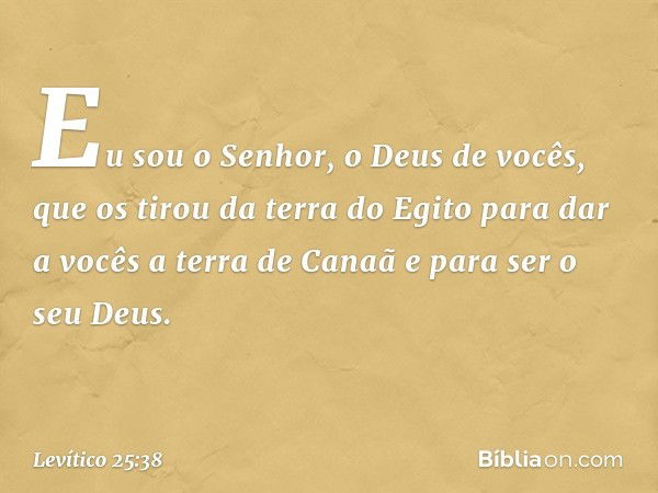 Eu sou o Senhor, o Deus de vocês, que os tirou da terra do Egito para dar a vocês a terra de Canaã e para ser o seu Deus. -- Levítico 25:38