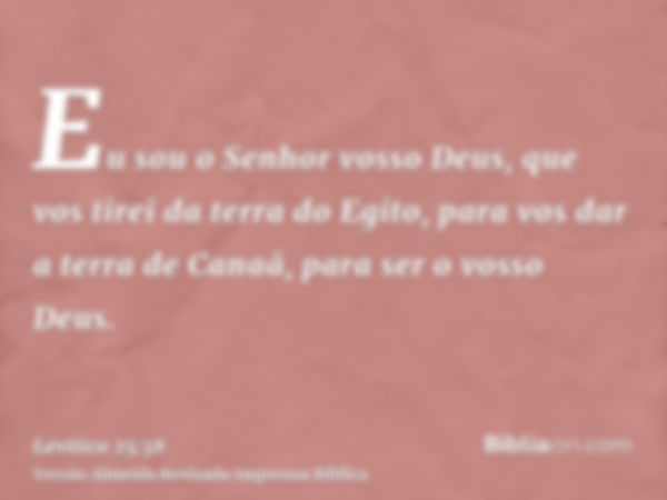 Eu sou o Senhor vosso Deus, que vos tirei da terra do Egito, para vos dar a terra de Canaã, para ser o vosso Deus.