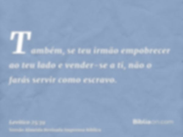 Também, se teu irmão empobrecer ao teu lado e vender-se a ti, não o farás servir como escravo.