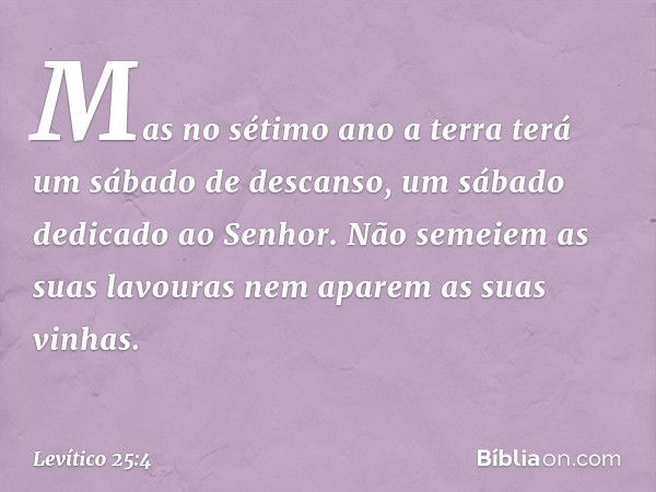 Mas no sétimo ano a terra terá um sábado de descanso, um sábado dedicado ao Senhor. Não semeiem as suas lavouras nem aparem as suas vinhas. -- Levítico 25:4