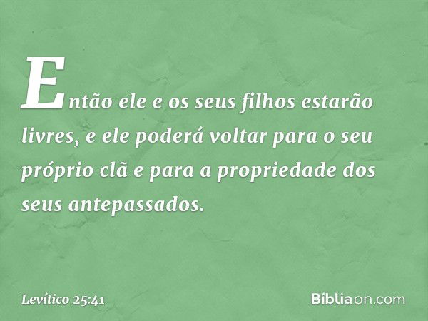 Então ele e os seus filhos estarão livres, e ele poderá voltar para o seu próprio clã e para a propriedade dos seus ante­passados. -- Levítico 25:41