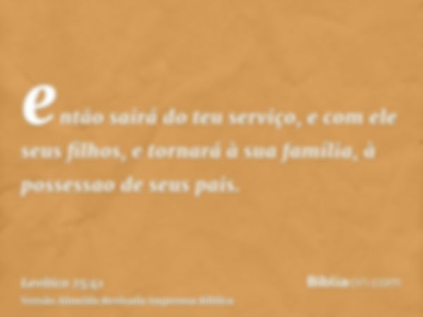 então sairá do teu serviço, e com ele seus filhos, e tornará à sua família, à possessao de seus pais.