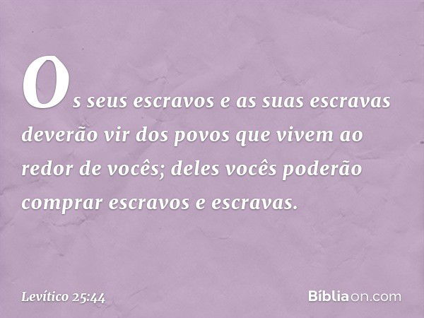 "Os seus escravos e as suas escravas deverão vir dos povos que vivem ao redor de vocês; deles vocês poderão comprar escravos e escravas. -- Levítico 25:44