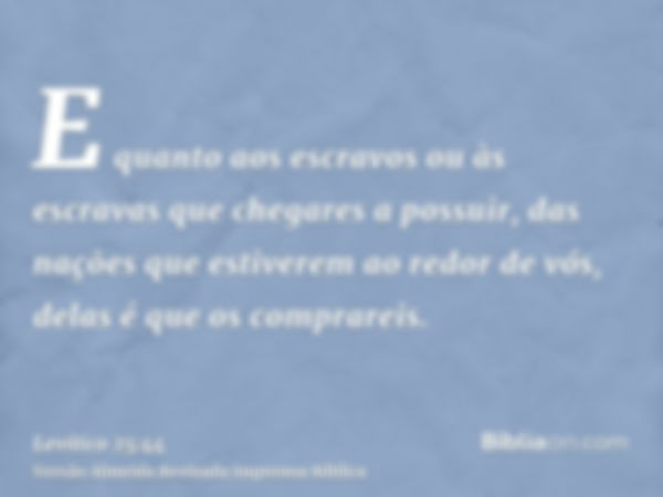 E quanto aos escravos ou às escravas que chegares a possuir, das nações que estiverem ao redor de vós, delas é que os comprareis.