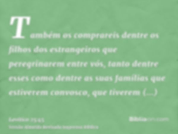 Também os comprareis dentre os filhos dos estrangeiros que peregrinarem entre vós, tanto dentre esses como dentre as suas famílias que estiverem convosco, que t