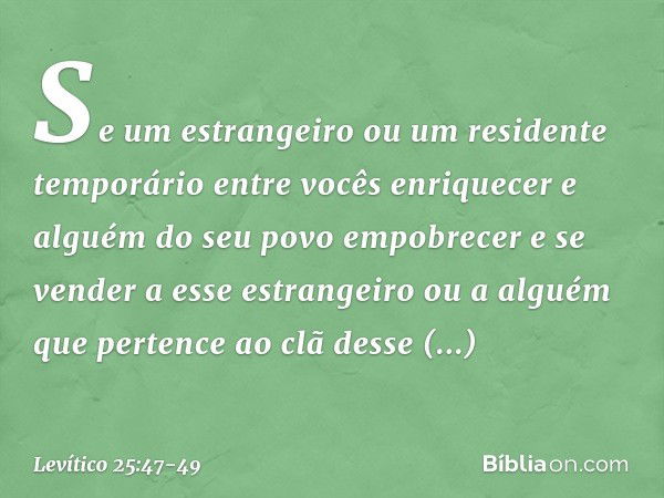 "Se um estrangeiro ou um residente temporário entre vocês enriquecer e alguém do seu povo empobrecer e se vender a esse estran­geiro ou a alguém que pertence ao