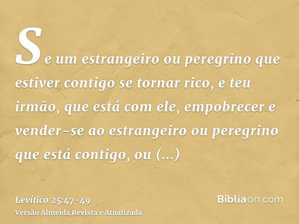 Se um estrangeiro ou peregrino que estiver contigo se tornar rico, e teu irmão, que está com ele, empobrecer e vender-se ao estrangeiro ou peregrino que está co