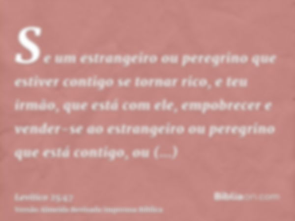 Se um estrangeiro ou peregrino que estiver contigo se tornar rico, e teu irmão, que está com ele, empobrecer e vender-se ao estrangeiro ou peregrino que está co