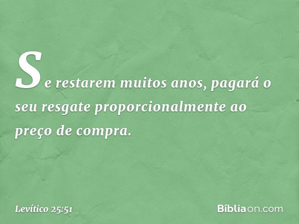 Se restarem muitos anos, pagará o seu resgate proporcionalmente ao preço de com­pra. -- Levítico 25:51