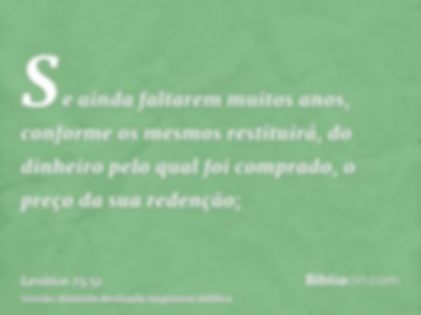 Se ainda faltarem muitos anos, conforme os mesmos restituirá, do dinheiro pelo qual foi comprado, o preço da sua redenção;